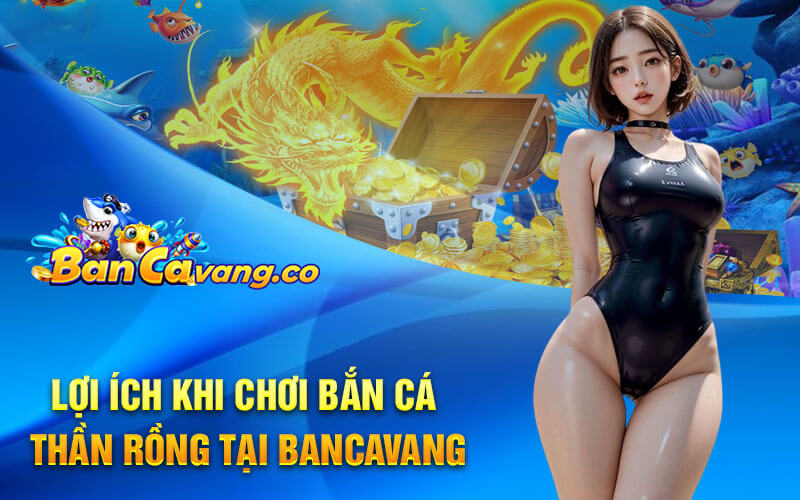 Lợi ích khi chơi Bắn Cá Thần Rồng tại Bancavang